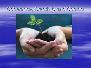 Coherence, Creativity and Contact