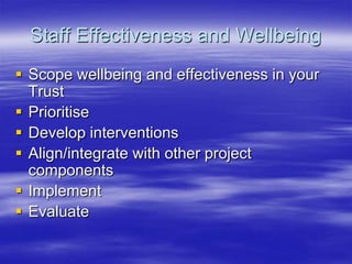 Staff Effectiveness and WellbeingScope wellbeing and effectiveness in your TrustPrioritiseDevelop interventionsAlign/integrate with other project componentsImplementEvaluate