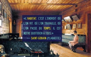 «L’habitat, c’est l’endroit où
l’on vit, où l’on travaille, où
l’on passe du temps. Il est
notre quotidien à tous.»
— Saint-Gobain (plaquette)

 