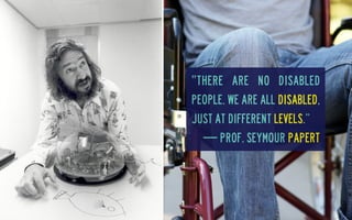 ‟There are no disabled
people. We are all disabled,
just at different levels.”
— Prof. Seymour Papert

 