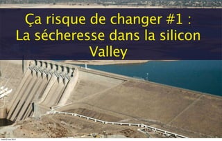 Ça risque de changer #1 :
La sécheresse dans la silicon
Valley
mardi 6 mai 2014
 