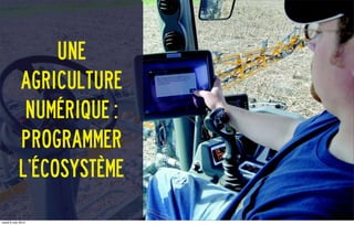 Une
agriculture
numérique :
Programmer
l’écosystème
mardi 6 mai 2014
 