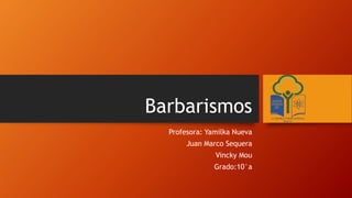Barbarismos
Profesora: Yamilka Nueva
Juan Marco Sequera
Vincky Mou
Grado:10°a
 