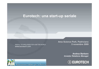 Eurotech: una start-up seriale




                                          Area Science Park, Padriciano
DIGITAL TECHNOLOGIES FOR A BETTER WORLD               5 novembre 2009
www.eurotech.com


                                                        Andrea Barbaro
                                               Investor Relations Manager
 