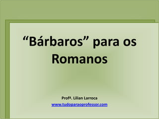 “Bárbaros” para os
    Romanos

       Profª. Lilian Larroca
    www.tudoparaoprofessor.com
 