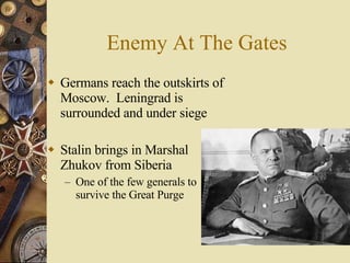 Enemy At The Gates Germans reach the outskirts of Moscow.  Leningrad is surrounded and under siege Stalin brings in Marshal Zhukov from Siberia One of the few generals to survive the Great Purge 