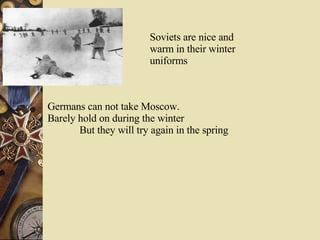 Soviets are nice and warm in their winter uniforms Germans can not take Moscow.  Barely hold on during the winter But they will try again in the spring 