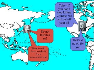 Tojo – if you don’t stop killing Chinese, we will cut off your oil Do not threaten us! That’s it, no oil for you Then we will have to take it from somewhere else 