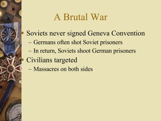 A Brutal War Soviets never signed Geneva Convention Germans often shot Soviet prisoners In return, Soviets shoot German prisoners Civilians targeted Massacres on both sides 