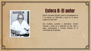 .
Esfera II: El autor
Ramón González Montalvo nació en Quzaltepeque el
7 de febrero de 1908-1909 y murió en la misma
ciuda...