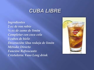 Ingredientes
2 oz de ron rubio
¼ oz de zumo de limón
Completar con coca cola
5 cubos de hielo
Decoración: Una rodaja de limón
Método: Directo
Función: Refrescante
Cristalería: Vaso Long drink
 