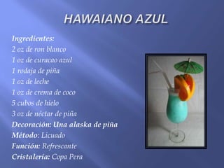Ingredientes:
2 oz de ron blanco
1 oz de curacao azul
1 rodaja de piña
1 oz de leche
1 oz de crema de coco
5 cubos de hielo
3 oz de néctar de piña
Decoración: Una alaska de piña
Método: Licuado
Función: Refrescante
Cristalería: Copa Pera
 