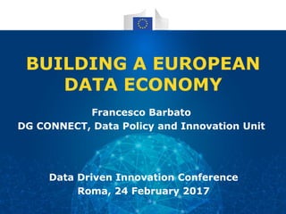 BUILDING A EUROPEAN
DATA ECONOMY
Francesco Barbato
DG CONNECT, Data Policy and Innovation Unit
Data Driven Innovation Conference
Roma, 24 February 2017
 