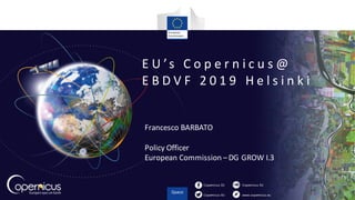 Copernicus EU
Copernicus EU www.copernicus.eu
Copernicus EU
E U ’s 	 C o p e r n i c u s @ 	
E B D V F 	 2 0 1 9 	 H e l s i n k i
Francesco	BARBATO
Policy	Officer
European	Commission	–DG	GROW	I.3
 