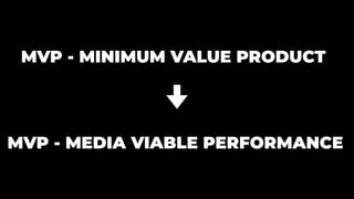 MVP - MINIMUM VALUE PRODUCT
MVP - MEDIA VIABLE PERFORMANCE
 