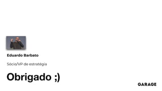 Obrigado ;)
Eduardo Barbato
Sócio/VP de estratégia
 