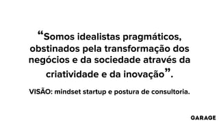 “Somos idealistas pragmáticos,
obstinados pela transformação dos
negócios e da sociedade através da
criatividade e da inovação”.
VISÃO: mindset startup e postura de consultoria.
 