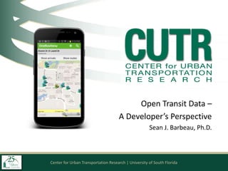 Center for Urban Transportation Research | University of South Florida
Open Transit Data –
A Developer’s Perspective
Sean J. Barbeau, Ph.D.
 