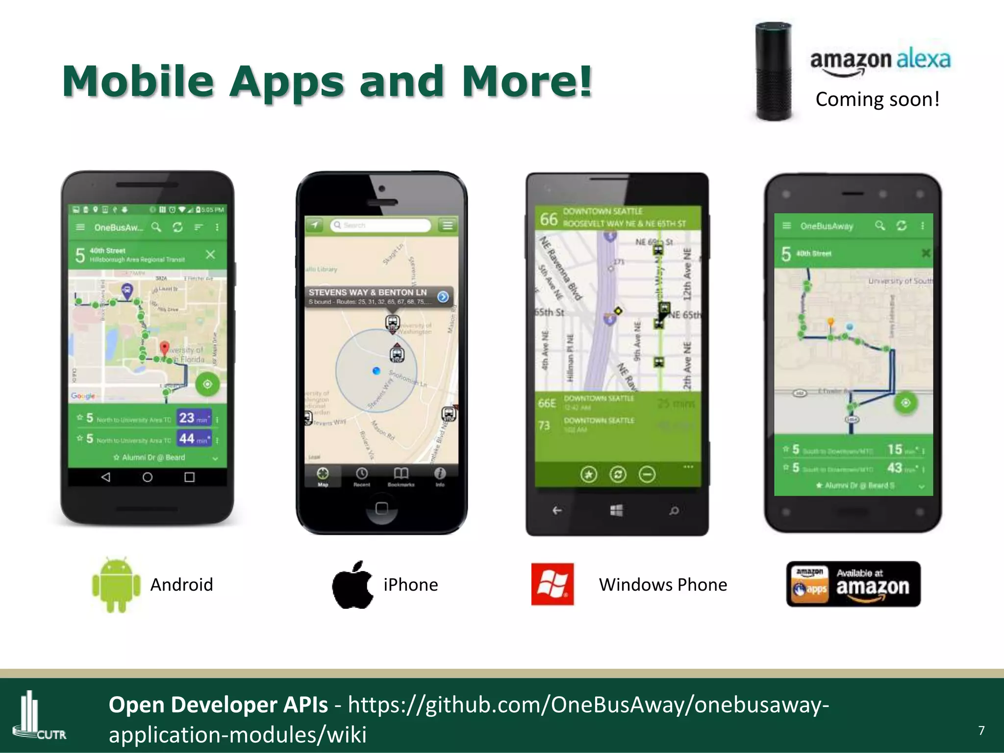 7
Mobile Apps and More!
Android Windows PhoneiPhone
Coming soon!
Open Developer APIs - https://github.com/OneBusAway/onebusaway-
application-modules/wiki
 