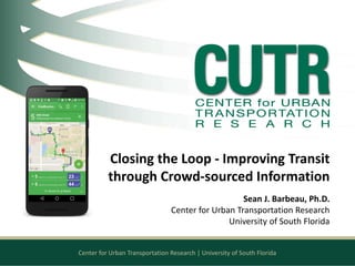 Center for Urban Transportation Research | University of South Florida
Closing the Loop - Improving Transit
through Crowd-sourced Information
Sean J. Barbeau, Ph.D.
Center for Urban Transportation Research
University of South Florida
 
