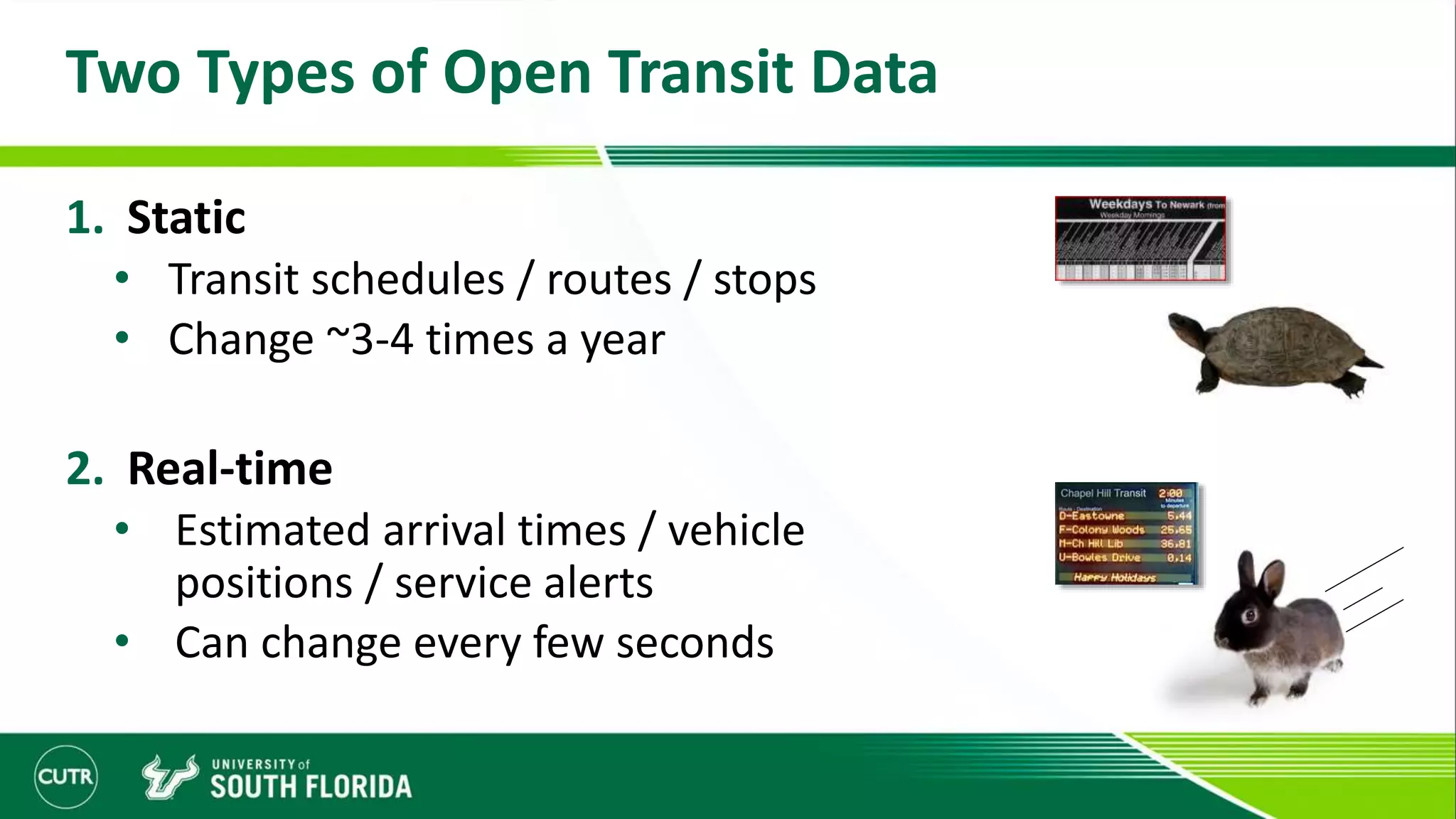 Two Types of Open Transit Data
1. Static
• Transit schedules / routes / stops
• Change ~3-4 times a year
2. Real-time
• Estimated arrival times / vehicle
positions / service alerts
• Can change every few seconds
 