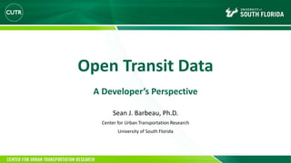 Open Transit Data
A Developer’s Perspective
Sean J. Barbeau, Ph.D.
Center for Urban Transportation Research
University of South Florida
 