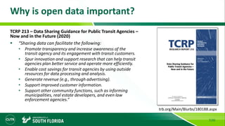 Why is open data important?
7/20
TCRP 213 – Data Sharing Guidance for Public Transit Agencies –
Now and in the Future (2020)
 “Sharing data can facilitate the following:
• Promote transparency and increase awareness of the
transit agency and its engagement with transit customers.
• Spur innovation and support research that can help transit
agencies plan better service and operate more efficiently.
• Enable cost savings for transit agencies by using outside
resources for data processing and analysis.
• Generate revenue (e.g., through advertising).
• Support improved customer information.
• Support other community functions, such as informing
municipalities, real estate developers, and even law
enforcement agencies.”
trb.org/Main/Blurbs/180188.aspx
 