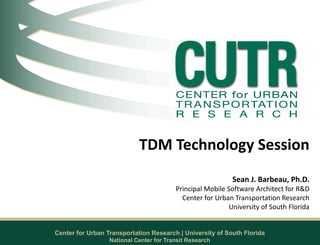 Center for Urban Transportation Research | University of South Florida
TDM Technology Session
Sean J. Barbeau, Ph.D.
Principal Mobile Software Architect for R&D
Center for Urban Transportation Research
University of South Florida
National Center for Transit Research
 