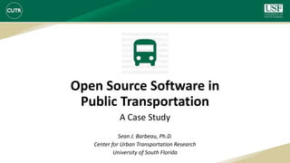 Open Source Software in
Public Transportation
A Case Study
101001001010101010010
001010100101010010111
101010100100101011001
110101000101011010001
101101000101010100010
100010101101010111001
010010101010010010101
101101000101010100010
Sean J. Barbeau, Ph.D.
Center for Urban Transportation Research
University of South Florida
 
