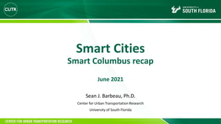 Smart Cities
Smart Columbus recap
June 2021
Sean J. Barbeau, Ph.D.
Center for Urban Transportation Research
University of South Florida
 