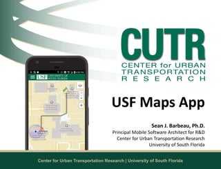 Center for Urban Transportation Research | University of South Florida
Sean J. Barbeau, Ph.D.
Principal Mobile Software Architect for R&D
Center for Urban Transportation Research
University of South Florida
USF Maps App
 