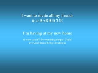I want to invite all my friends to a BARBECUE  I’m having at my new home (i warn you it’ll be something simple. Could everyone please bring something) 