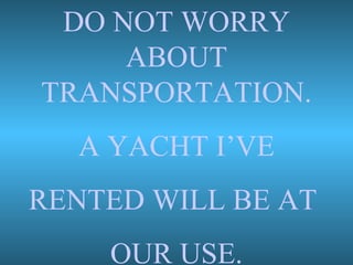 DO NOT WORRY
ABOUT
TRANSPORTATION.
A YACHT I’VE
RENTED WILL BE AT
OUR USE.
 