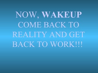 NOW, WAKEUP
COME BACK TO
REALITY AND GET
BACK TO WORK!!!
 