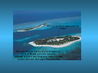 ISLAND WHERE WE’LL HAVE BARBECUE.
IT WAS MADE AT LAST MINUTE.
(THERE WASN’T MUCH ROOM NEXT TO THE
GUEST HOUSES, PLEASE UNDERSTAND)
SPECIAL PLACE IN THE SAND FOR
PARTY
 
