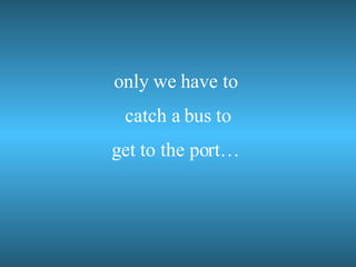 only we have to catch a bus to get to the port…