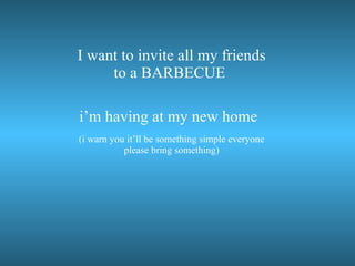 I want to invite all my friends to a BARBECUE  i’m having at my new home   (i warn you it’ll be something simple everyone please bring something) 