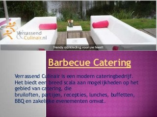 Barbecue Catering
Verrassend Culinair is een modern cateringbedrijf.
Het biedt een breed scala aan mogelijkheden op het
gebied van catering, die
bruiloften, partijen, recepties, lunches, buffetten,
BBQ en zakelijke evenementen omvat.
 