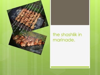 the shashlik in
marinade.
 