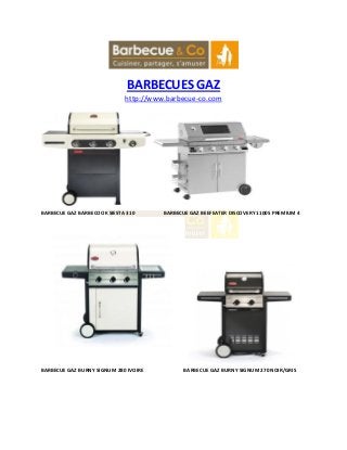 BARBECUES GAZ
http://www.barbecue-co.com
BARBECUE GAZ BARBECOOK SIESTA 310 BARBECUE GAZ BEEFEATER DISCOVERY 1100S PREMIUM 4
BARBECUE GAZ BURNY SIGNUM 280 IVOIRE BARBECUE GAZ BURNY SIGNUM 270 NOIR/GRIS
 