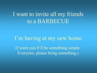 I want to invite all my friends
to a BARBECUE
I’m having at my new home
(I warn you it’ll be something simple.
Everyone, please bring something.)
 