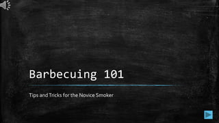 Barbecuing 101
Tips andTricks for the Novice Smoker
 