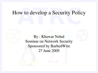 How to develop a Security Policy



         By : Khawar Nehal
     Seminar on Network Security
      Sponsored by BarbedWire
            27 June 2005
 