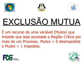EXCLUSÃO MUTUA É um recurso de uma variável (Mutex)   que impede que seja acessada a Região Crítica por mais de um Processo. Mutex = 0 desimpedida e Mutex = 1 impedida. 