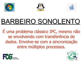 BARBEIRO SONOLENTO É uma problema clássico IPC, mesmo não se envolvendo com transferência de dados. Envolve-se com a sincronização entre múltiplos processos. 