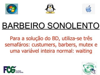 Para a solução do BD, utiliza-se três semafáros: custumers, barbers, mutex e uma variável inteira normal: waiting BARBEIRO SONOLENTO 
