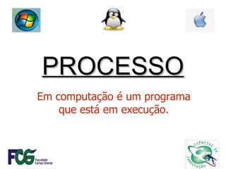 PROCESSO Em computação é um programa que está em execução. 