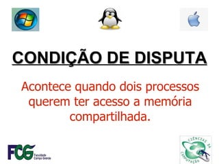 CONDIÇÃO DE DISPUTA Acontece quando dois processos querem ter acesso a memória compartilhada. 
