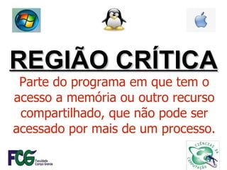 REGIÃO CRÍTICA Parte do programa em que tem o acesso a memória ou outro recurso compartilhado, que não pode ser acessado por mais de um processo. 