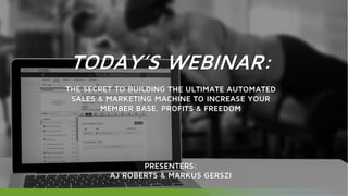 TODAY’S WEBINAR:
THE SECRET TO BUILDING THE ULTIMATE AUTOMATED
SALES & MARKETING MACHINE TO INCREASE YOUR
MEMBER BASE, PROFITS & FREEDOM
PRESENTERS:
AJ ROBERTS & MARKUS GERSZI
 